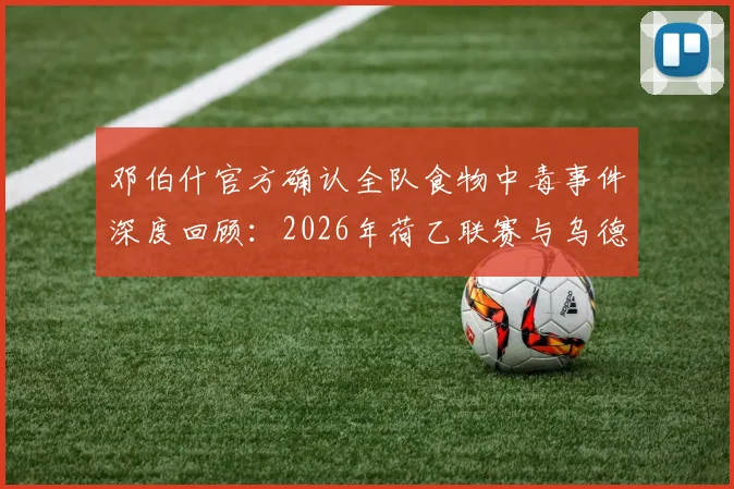 邓伯什官方确认全队食物中毒事件深度回顾：2026年荷乙联赛与乌德勒支青年队关键战役被迫推迟始末全解析