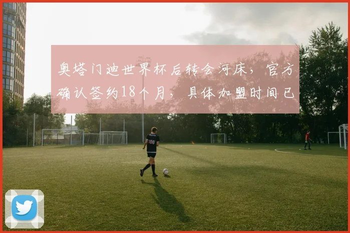 奥塔门迪世界杯后转会河床，官方确认签约18个月，具体加盟时间已定