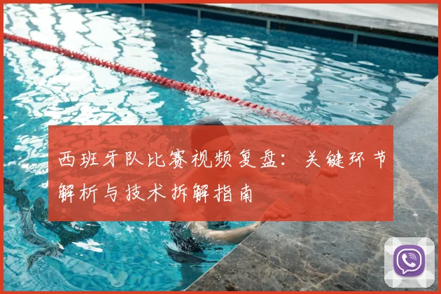 西班牙队比赛视频复盘:关键环节解析与技术拆解指南