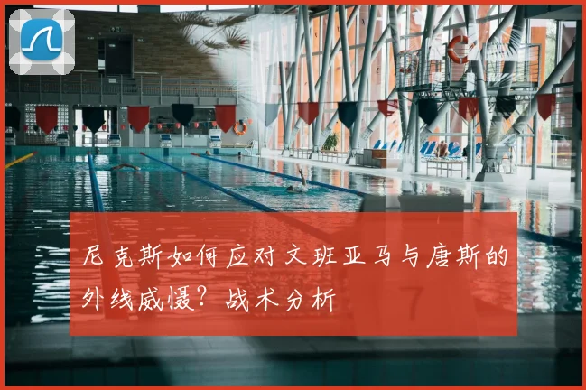 尼克斯如何应对文班亚马与唐斯的外线威慑？战术分析