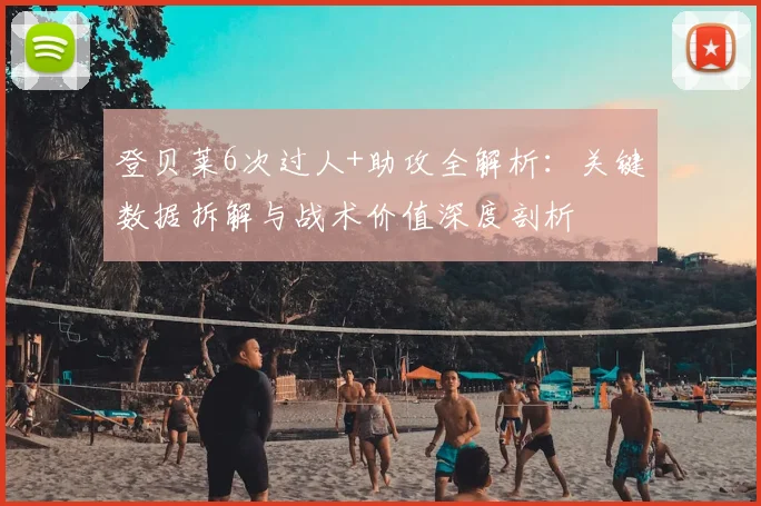 登贝莱6次过人+助攻全解析:关键数据拆解与战术价值深度剖析