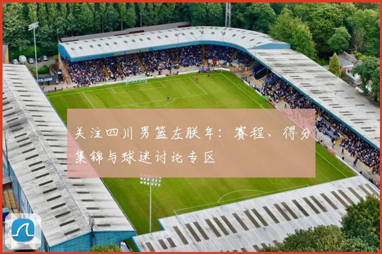 关注四川男篮左朕年:赛程、得分集锦与球迷讨论专区