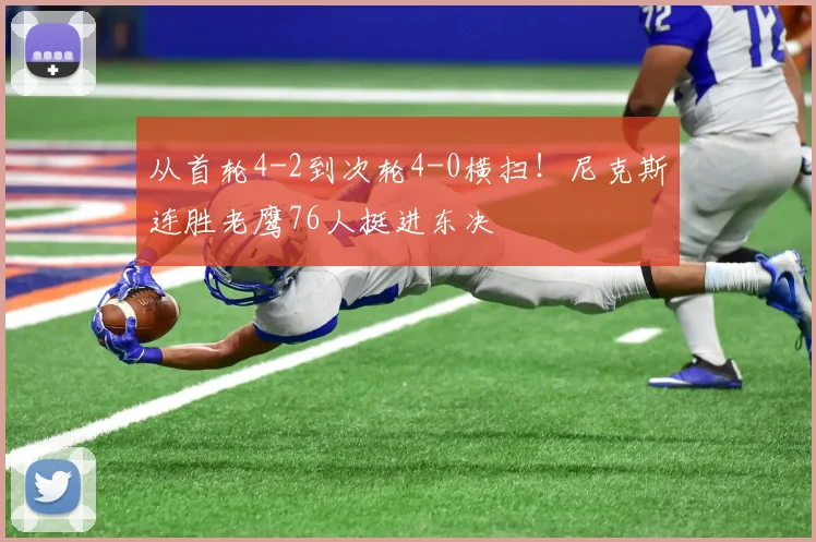 从首轮4-2到次轮4-0横扫!尼克斯连胜老鹰76人挺进东决