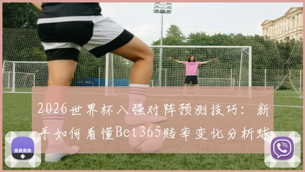2026世界杯八强对阵预测技巧：新手如何看懂Bet365赔率变化分析球队状态
