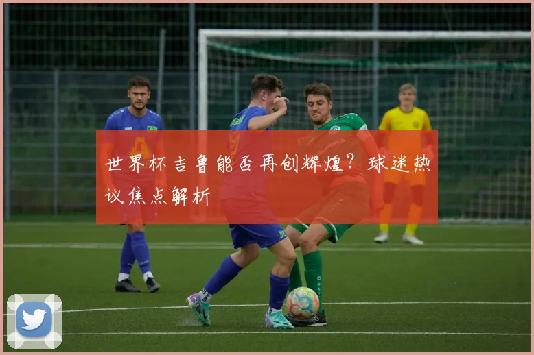 世界杯吉鲁能否再创辉煌?球迷热议焦点解析