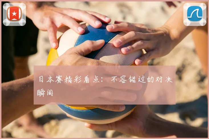 日本赛精彩看点:不容错过的对决瞬间