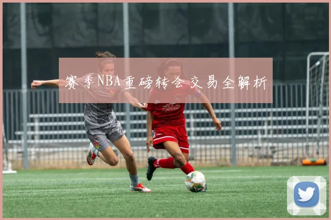 赛季NBA重磅转会交易全解析