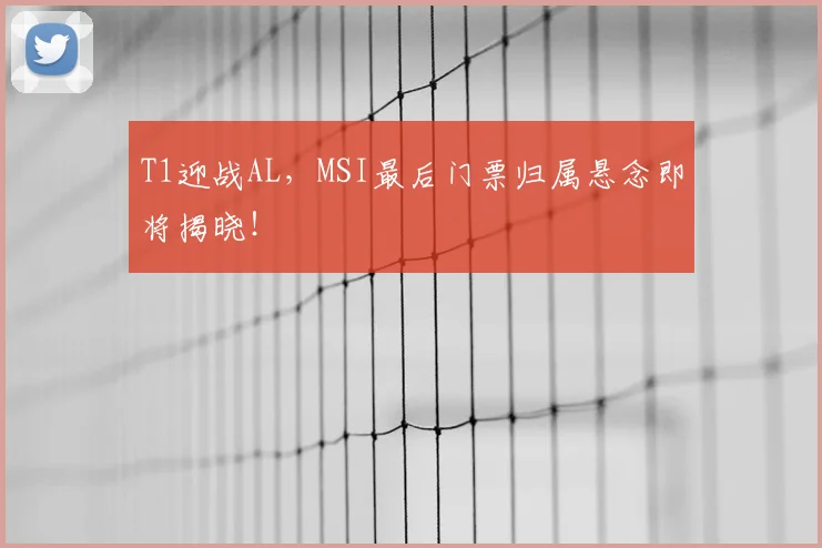 T1迎战AL，MSI最后门票归属悬念即将揭晓！
