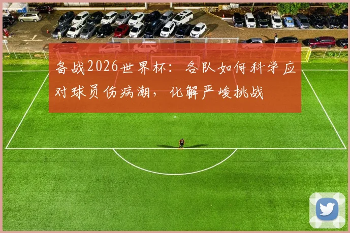 备战2026世界杯:各队如何科学应对球员伤病潮,化解严峻挑战