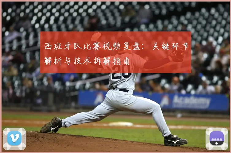 西班牙队比赛视频复盘：关键环节解析与技术拆解指南