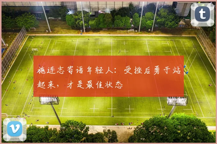 施连志寄语年轻人：受挫后勇于站起来，才是最佳状态