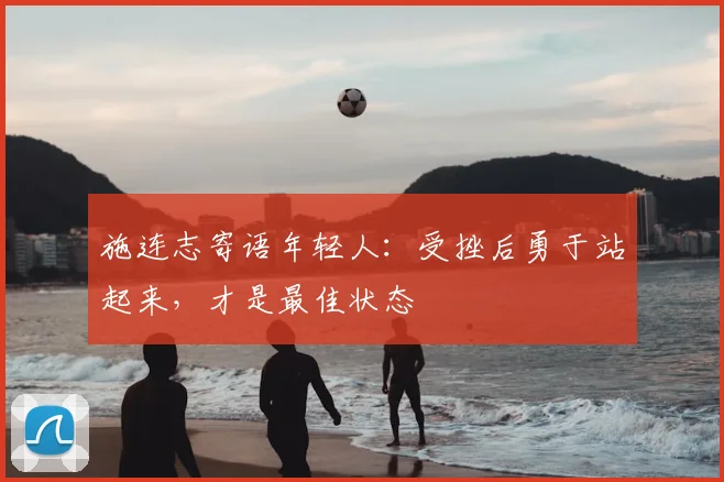 施连志寄语年轻人:受挫后勇于站起来,才是最佳状态