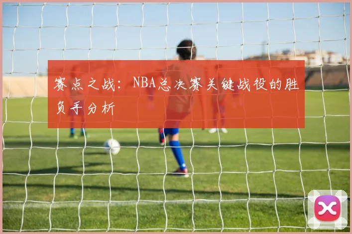 赛点之战：NBA总决赛关键战役的胜负手分析