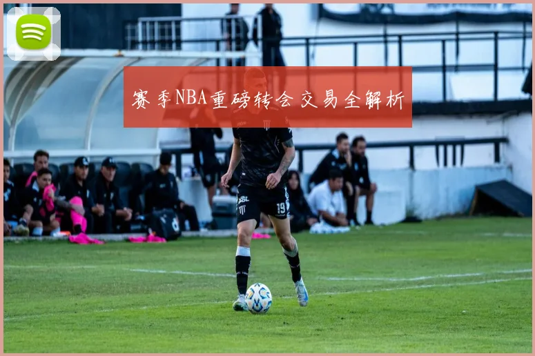 赛季NBA重磅转会交易全解析