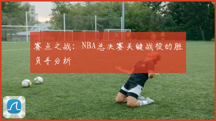 赛点之战:NBA总决赛关键战役的胜负手分析