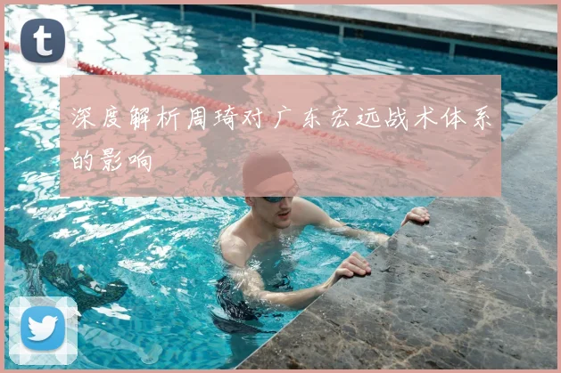 深度解析周琦对广东宏远战术体系的影响