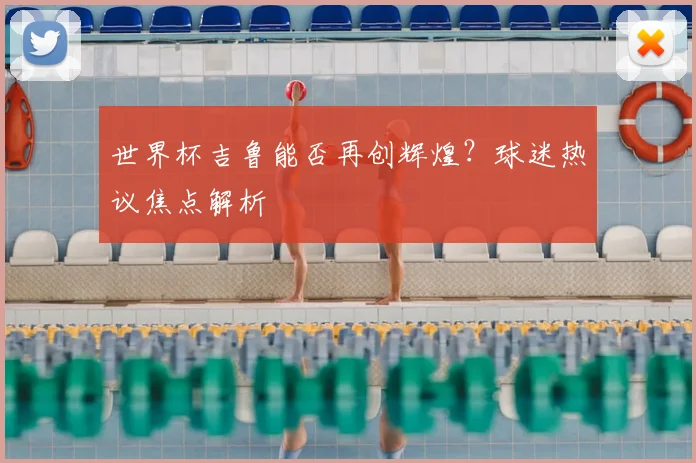 世界杯吉鲁能否再创辉煌？球迷热议焦点解析