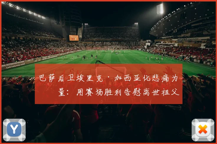巴萨后卫埃里克·加西亚化悲痛为力量:用赛场胜利告慰离世祖父