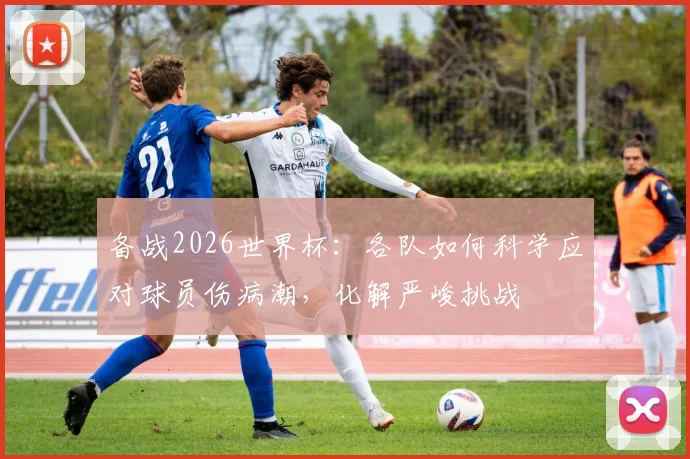 备战2026世界杯：各队如何科学应对球员伤病潮，化解严峻挑战