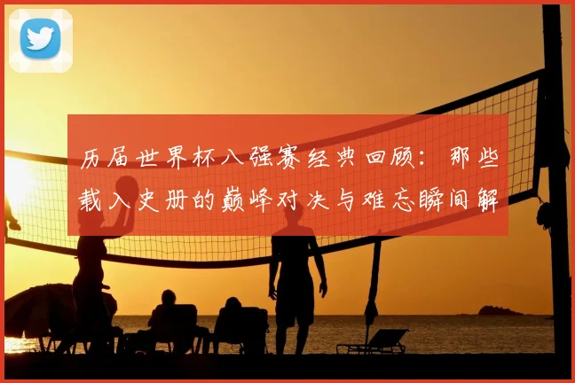 历届世界杯八强赛经典回顾:那些载入史册的巅峰对决与难忘瞬间解析