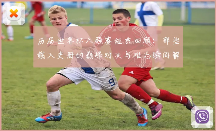 历届世界杯八强赛经典回顾：那些载入史册的巅峰对决与难忘瞬间解析
